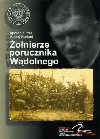 Żołnierze porucznika Wądolnego. Z dziejów niepodległościowego podziemia na ziemi wadowickiej. - Maciej Korkuć, Apolonia Ptak