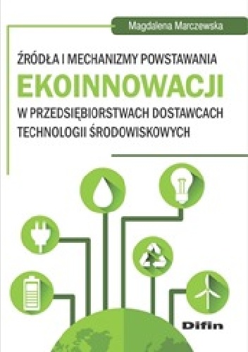 Źródła i mechanizmy powstawania ekoinnowacji w przedsiębiorstwach dostawcach technologii środowiskowych - Magdalena Marczewska