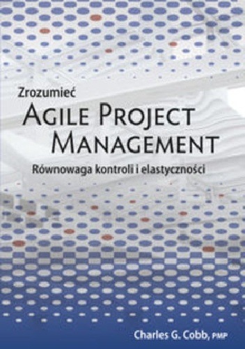 Zrozumieć Agile Project Management. Równowaga kontroli i elastyczności - Cobb Charles G.