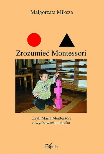 Zrozumieć Montessori czyli Maria Montessori o wychowaniu dziecka - Małgorzata Miksza