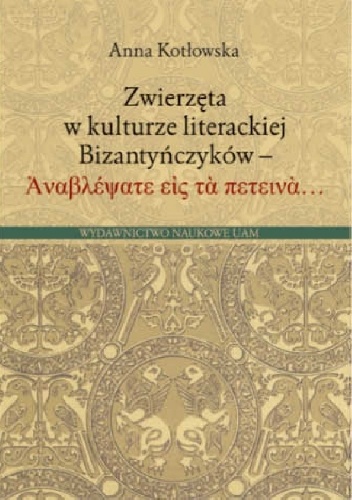 Zwierzęta w kulturze literackiej Bizantyńczyków. Ἀναβλέψατε εἰς τὰ πετεινὰ... - Anna Kotłowska