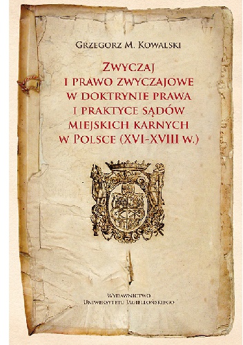Zwyczaj i prawo zwyczajowe w doktrynie prawa i praktyce sądów miejskich karnych w Polsce (XVI-XVIII w.) - Grzegorz Maria Kowalski