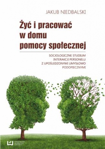 Żyć i pracować w domu pomocy społecznej. Socjologiczne studium interakcji personelu z upośledzonymi umysłowo podopiecznymi - Jakub Niedbalski