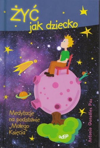 Żyć jak dziecko. Medytacje na podstawie 'Małego Księcia' - Antonio González Paz