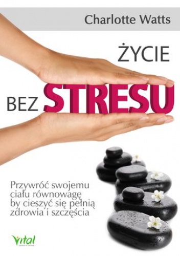 Życie bez stresu. Przywróć swojemu ciału równowagę, by cieszyć się pełnią zdrowia i szczęścia - Charlotte Watts
