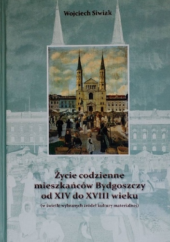 Życie codzienne mieszkańców Bydgoszczy od XIV do XVIII wieku - Wojciech Siwiak
