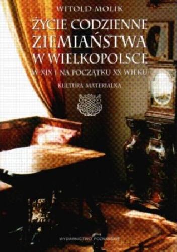 Życie codzienne ziemiaństwa w Wielkopolsce w XIX i na poczatku XX wieku - Witold Molik