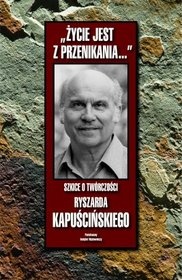 "Życie jest z przenikania...": szkice o twórczości Ryszarda Kapuścińskiego - Bogusław Wróblewski