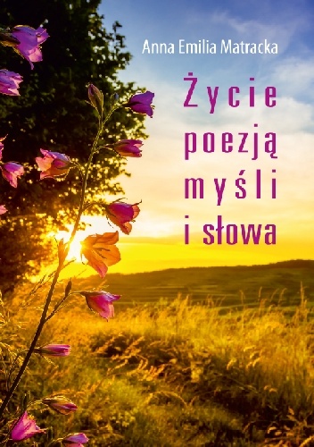 Życie poezją myśli i słowa - Anna Emilia Matracka