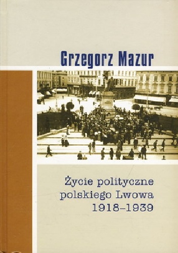 Życie polityczne polskiego Lwowa: 1918-1939 - Grzegorz Mazur