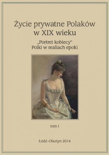 Życie prywatne Polaków w XIX w. "Portret kobiecy" Polki w realiach epoki, tom 1 - Maria Korybut-Marciniak, Marta Zbrzeźniak