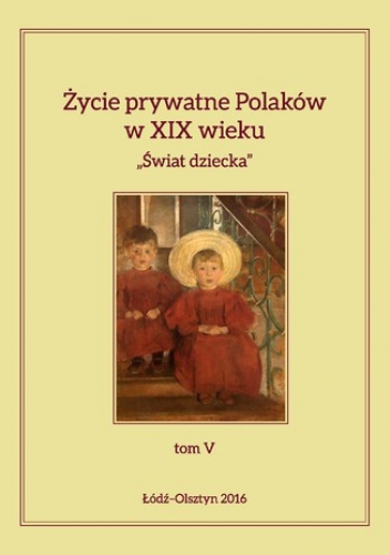 Życie prywatne Polaków w XIX wieku. "Świat dziecka", tom V - Jarosław Kita, Maria Korybut-Marciniak