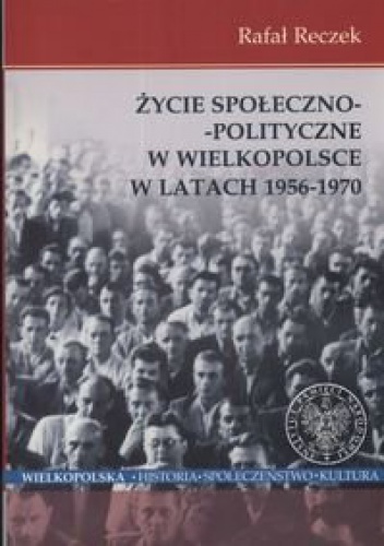 Życie społeczno - polityczne w Wielkopolsce w latach 1956 - 1970 - Rafał Reczek