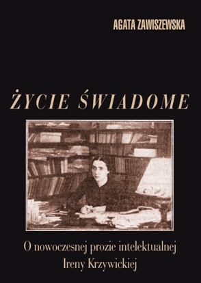 Życie świadome: O nowoczesnej prozie intelektualnej Ireny Krzywickiej - Agata Zawiszewska