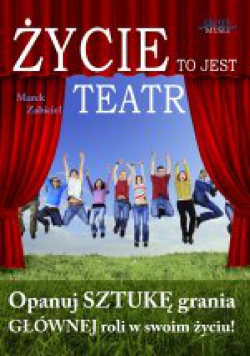 Życie to jest teatr. Opanuj sztukę grania głównej roli w Twoim życiu - Marek Zabiciel