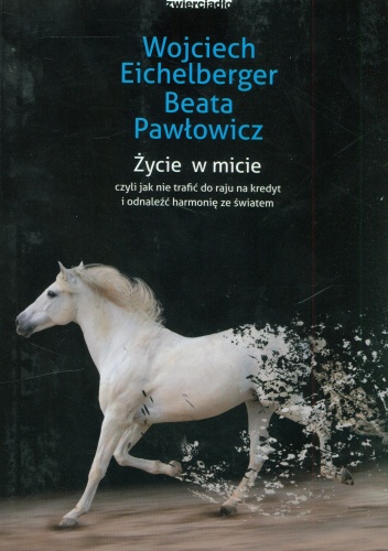 Życie w micie, czyli jak nie trafić do raju na kredyt i odnaleźć harmonię ze światem - Wojciech Eichelberger, Beata Pawłowicz