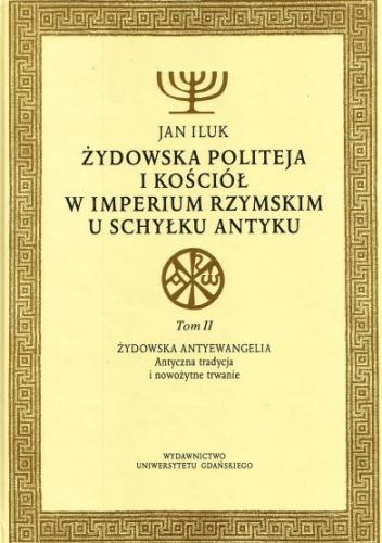 Żydowska politeja i Kościół w Imperium Rzymskim u schyłku antyku. Tom II: Żydowska antyewangelia. Antyczna tradycja i nowożytne trwanie. - Jan Iluk
