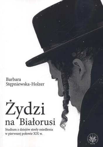 Żydzi na Białorusi. Studium z dziejów strefy osiedlenia w pierwszej połowie XIX w. - Barbara Stępniewska-Holzer