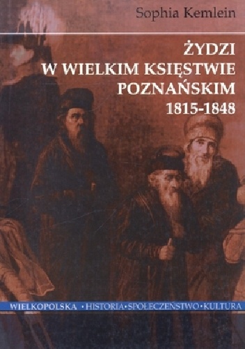 Żydzi w Wielkim Księstwie Poznańskim 1815-1848. Przeobrażenia w łonie żydostwa polskiego pod panowaniem pruskim - Sophia Kemlein