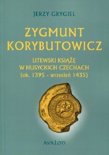Zygmunt Korybutowicz Litewski Książę w Husyckich Czechach (ok. 1395 - wrzesień 1435) - Jerzy Grygiel