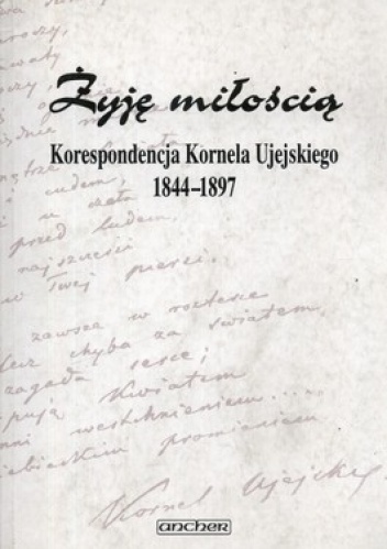 Żyję miłością Korespondencja Kornela Ujejskiego 1844-1897 - Zbigniew Sudolski