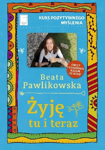 Żyję tu i teraz. Kurs pozytywnego myślenia - Beata Pawlikowska