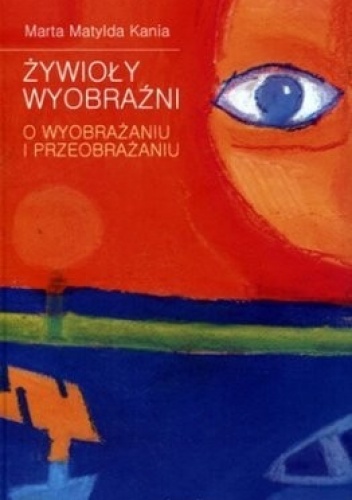 Żywioły wyobraźni. O wyobrażaniu i przeobrażaniu - Marta Matylda Kania