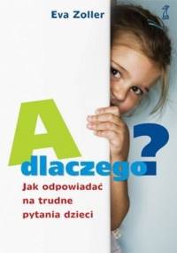 A dlaczego? Jak odpowiadać na trudne pytania dzieci - Eva Zoller