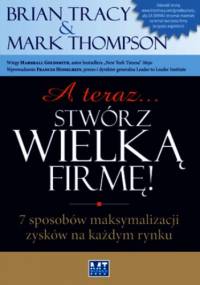 A teraz... stwórz wielką firmę! - Mark Thompson, Brian Tracy
