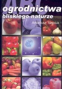 ABC ogrodnictwa bliskiego naturze - Arkadiusz Iwaniuk