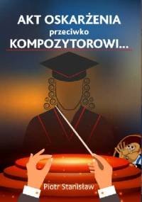 Akt oskarżenia przeciwko Kompozytorowi… - Piotr Stanisław