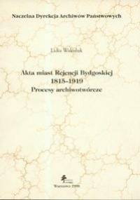 Akta miast Rejencji Bydgoskiej. Procesy archiwotwórcze - Lidia Wakuluk