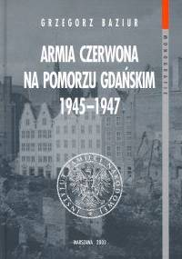 Armia Czerwona na Pomorzu Gdańskim 1945-1947 - Grzegorz Baziur