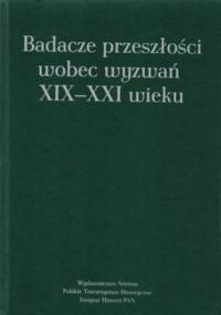 Badacze przeszłości wobec wyzwań XIX-XXI wieku