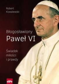 BŁOGOSŁAWIONY PAWEŁ VI. Świadek miłości i prawdy - Robert Kowalewski