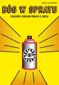 Bóg w sprayu. Filozofia według Philipa K. Dicka - Maciej Kaczmarski