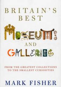 Britain's Best Museums and Galleries - Mark Fisher