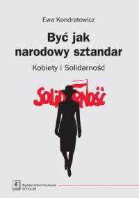 Być jak narodowy sztandar. Kobiety i Solidarność - Ewa Kondratowicz