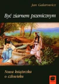 Być ziarnem pszenicznym. Nowa książeczka o człowieku - Jan Galarowicz