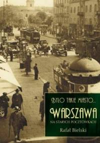 Było takie miasto... Warszawa na starych pocztówkach - Rafał Bielski