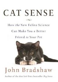 Cat Sense. How the New Feline Science Can Make You a Better Friend to Your Pet - John Bradshaw