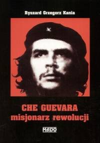 Che Guevara misjonarz rewolucji - Ryszard Grzegorz Kania