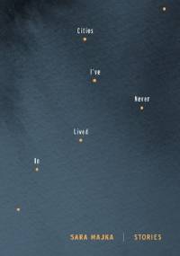 Cities I've Never Lived In: Stories - Sara Majka