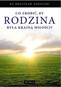 Co zrobić, aby rodzina była krainą miłości? - Bogusław Nadolski