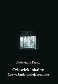 Człowiek lokalny. Rozważania umiejscowione - Aleksandra Kunce