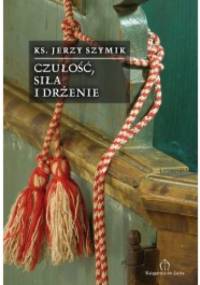 Czułość, siła i drżenie. 50 wierszy z lat 2006-2009 - Jerzy Szymik