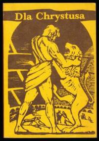 Dla Chrystusa. Z martyrologii pierwszych chrześcijan - autor nieznany