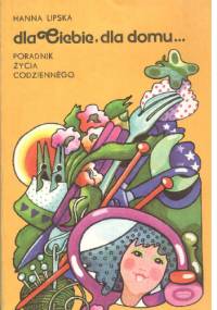 Dla Ciebie, dla domu... Poradnik życia codziennego - Hanna Lipska