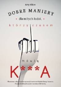 Dobre maniery dla miłych ludzi którzy czasem mówią K***A - Amy Alkon