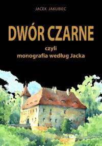 Dwór Czarne czyli monografia według Jacka - Jacek Jakubiec